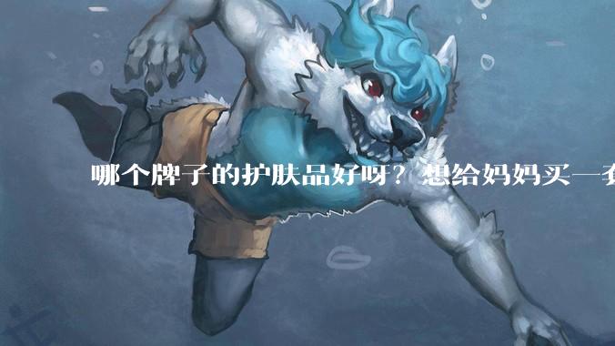 哪个牌子的护肤品好呀？想给妈妈买一套抗衰老的护肤品?