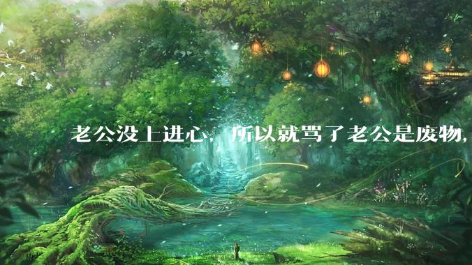 老公没上进心，所以就骂了老公是废物，窝囊废，他很生气。怎么办？