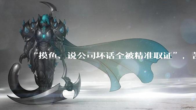“摸鱼、说公司坏话全被精准取证”，苦命打工人在职场堪比“裸奔”_监控_吴瑞宇_李墨先