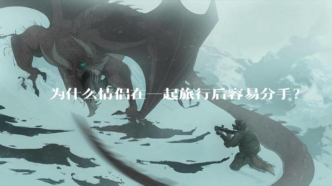 为什么情侣在一起旅行后容易分手？